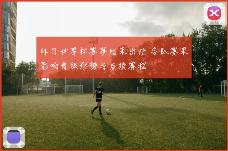 昨日世界杯赛事结果出炉 各队赛果影响晋级形势与后续赛程