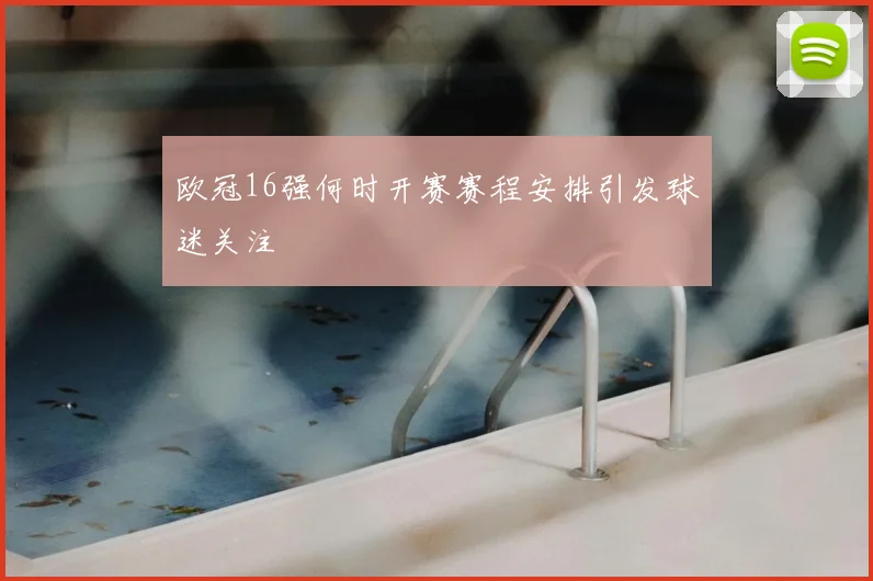 欧冠16强何时开赛赛程安排引发球迷关注