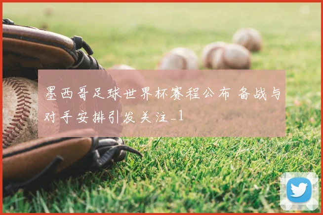 墨西哥足球世界杯赛程公布 备战与对手安排引发关注_1
