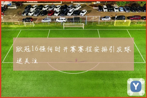 欧冠16强何时开赛赛程安排引发球迷关注