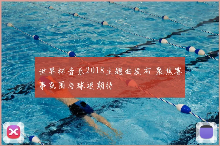 世界杯音乐2018主题曲发布 聚焦赛事氛围与球迷期待