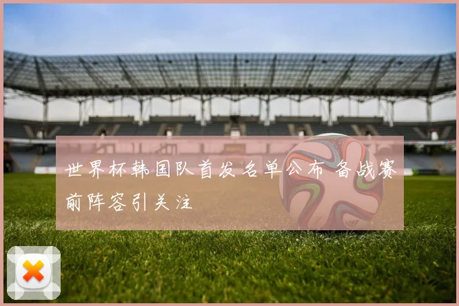 世界杯韩国队首发名单公布 备战赛前阵容引关注