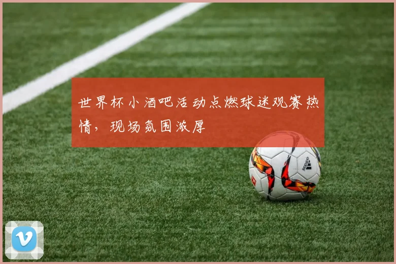 世界杯小酒吧活动点燃球迷观赛热情，现场氛围浓厚