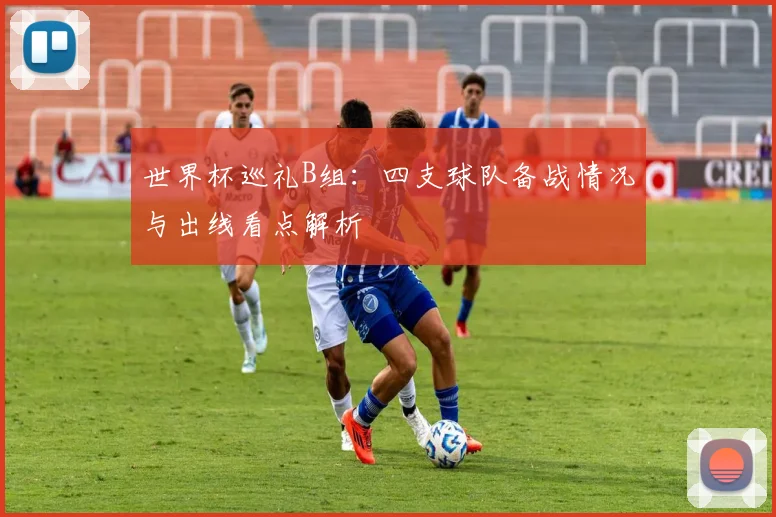 世界杯巡礼B组：四支球队备战情况与出线看点解析