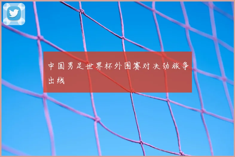 中国男足世界杯外围赛对决劲旅争出线