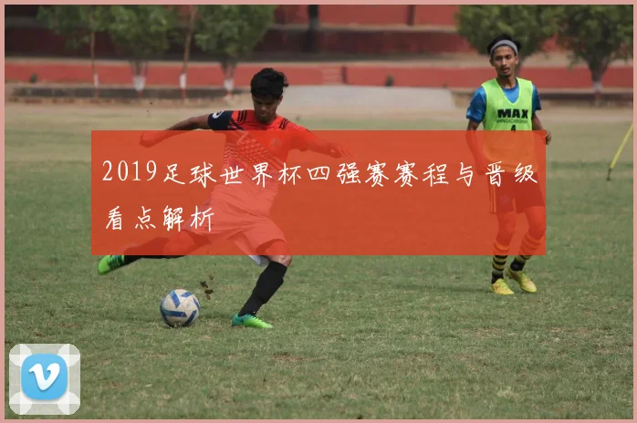 2019足球世界杯四强赛赛程与晋级看点解析