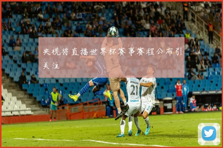 央视将直播世界杯赛事赛程公布引关注