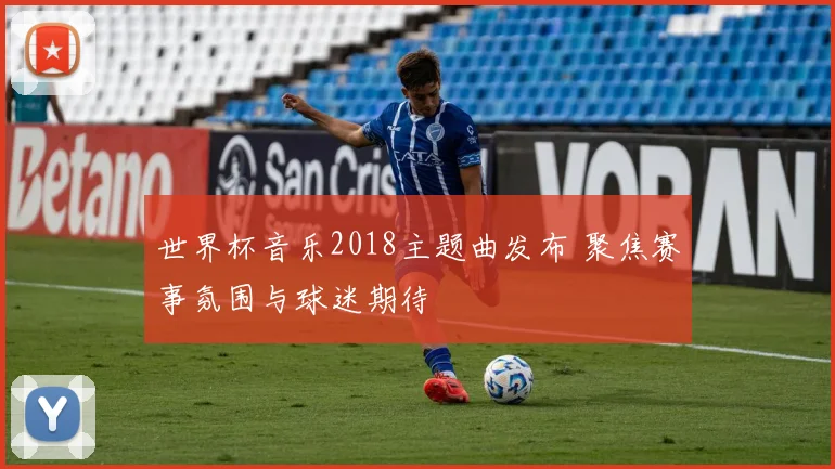 世界杯音乐2018主题曲发布 聚焦赛事氛围与球迷期待