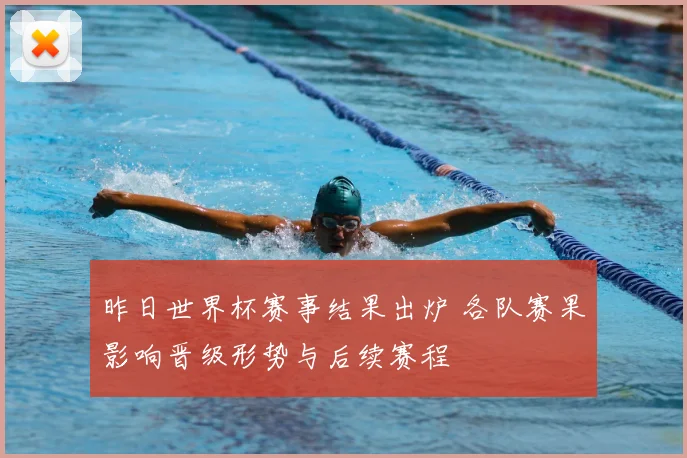 昨日世界杯赛事结果出炉 各队赛果影响晋级形势与后续赛程