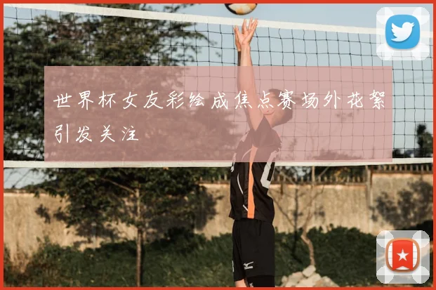 世界杯女友彩绘成焦点赛场外花絮引发关注