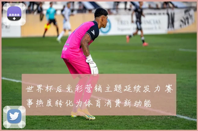 世界杯后竞彩营销主题延续发力 赛事热度转化为体育消费新动能