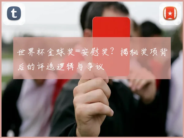 世界杯金球奖=安慰奖?揭秘奖项背后的评选逻辑与争议