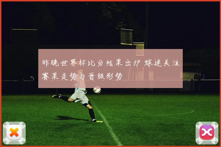 昨晚世界杯比分结果出炉 球迷关注赛果走势与晋级形势