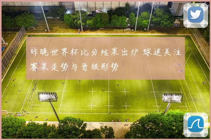 昨晚世界杯比分结果出炉 球迷关注赛果走势与晋级形势