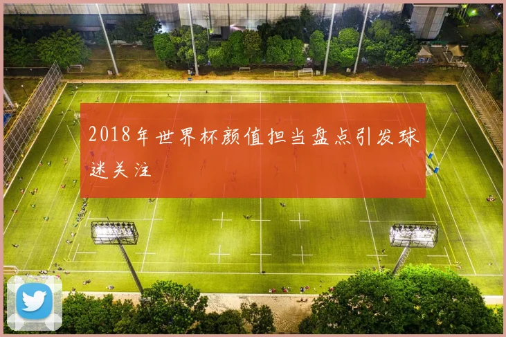 2018年世界杯颜值担当盘点引发球迷关注