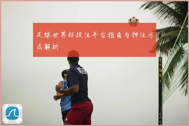 足球世界杯投注平台指南与押注方式解析