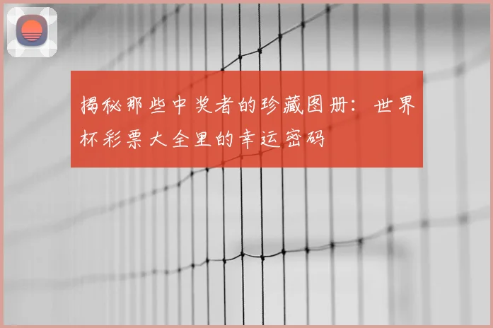 揭秘那些中奖者的珍藏图册：世界杯彩票大全里的幸运密码