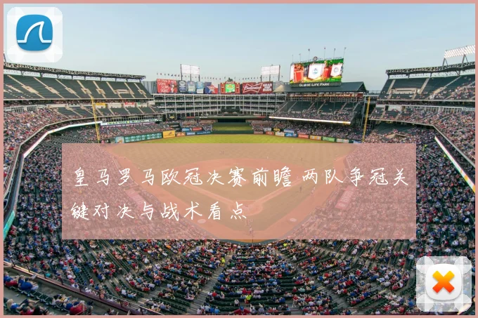 皇马罗马欧冠决赛前瞻 两队争冠关键对决与战术看点