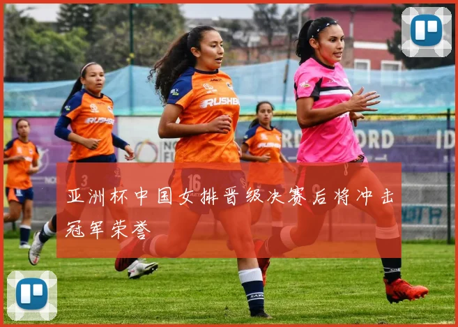 亚洲杯中国女排晋级决赛后将冲击冠军荣誉