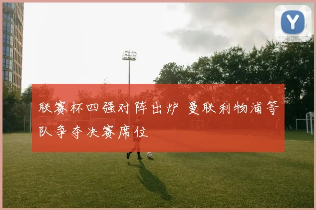 联赛杯四强对阵出炉 曼联利物浦等队争夺决赛席位