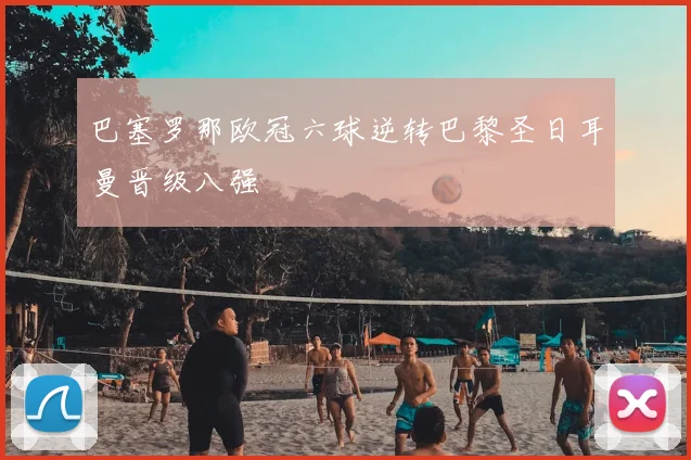 巴塞罗那欧冠六球逆转巴黎圣日耳曼晋级八强