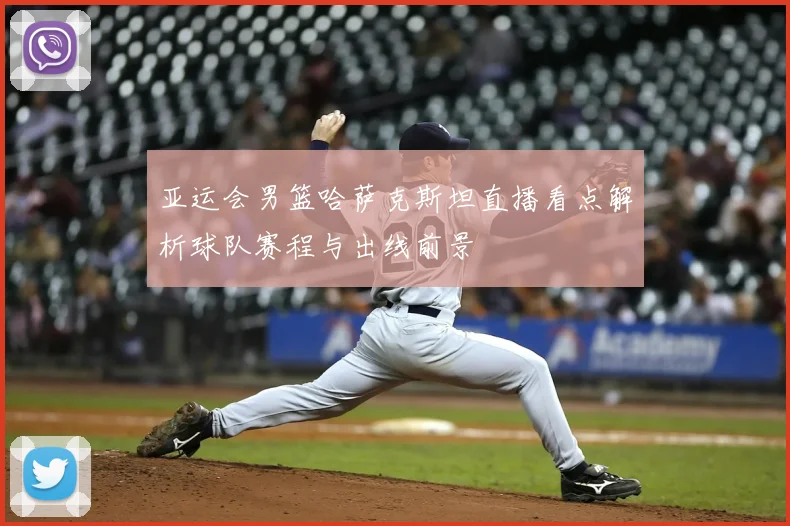 亚运会男篮哈萨克斯坦直播看点解析球队赛程与出线前景