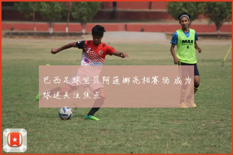 巴西足球宝贝阿莲娜亮相赛场 成为球迷关注焦点