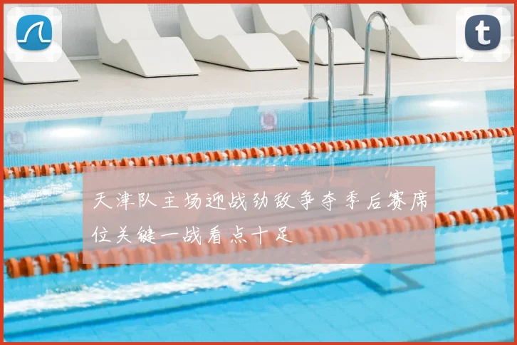 天津队主场迎战劲敌争夺季后赛席位关键一战看点十足