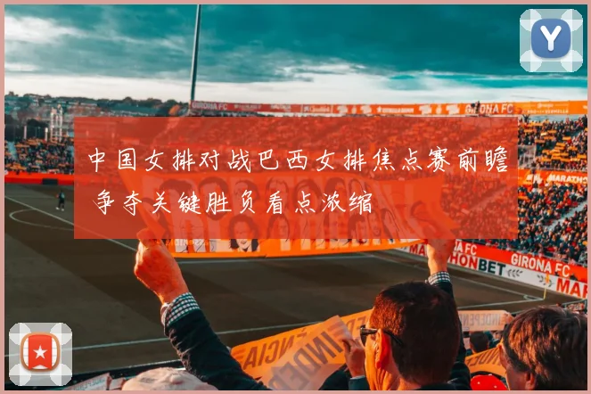 中国女排对战巴西女排焦点赛前瞻 争夺关键胜负看点浓缩