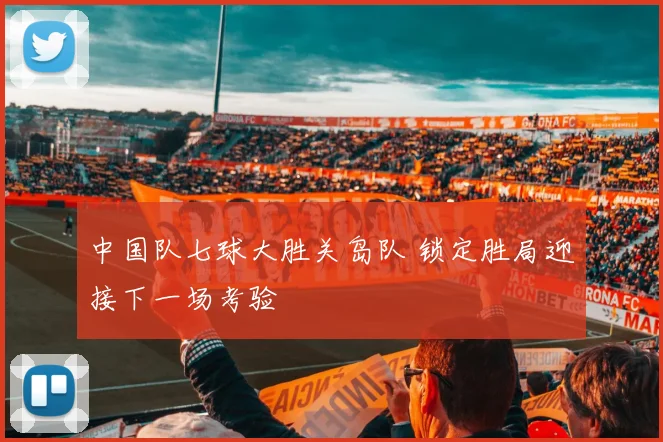 中国队七球大胜关岛队 锁定胜局迎接下一场考验