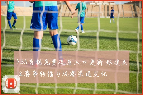 NBA直播免费观看入口更新 球迷关注赛事转播与观赛渠道变化