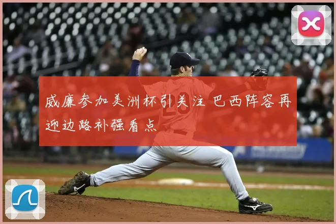 威廉参加美洲杯引关注 巴西阵容再迎边路补强看点