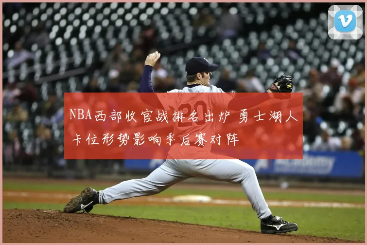 NBA西部收官战排名出炉 勇士湖人卡位形势影响季后赛对阵