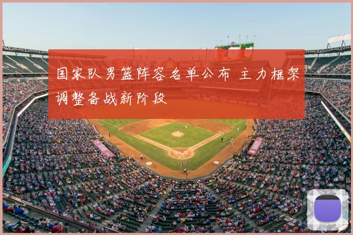 国家队男篮阵容名单公布 主力框架调整备战新阶段