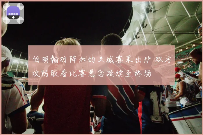 伯明翰对阵加的夫城赛果出炉 双方攻防胶着比赛悬念延续至终场