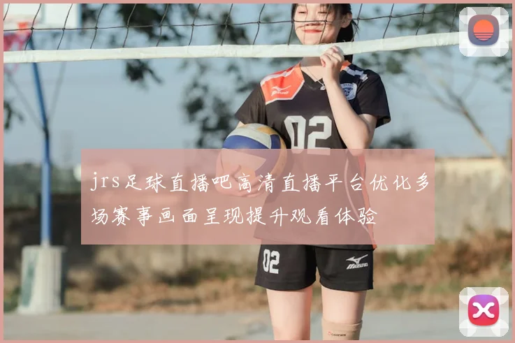 jrs足球直播吧高清直播平台优化多场赛事画面呈现提升观看体验