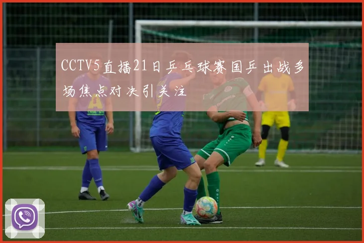 CCTV5直播21日乒乓球赛国乒出战多场焦点对决引关注