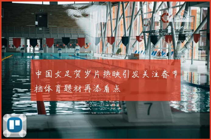 中国女足贺岁片热映引发关注春节档体育题材再添看点