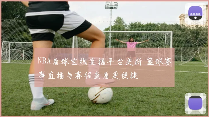 NBA看球宝线直播平台更新 篮球赛事直播与赛程查看更便捷
