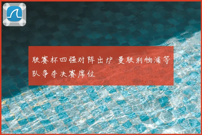 联赛杯四强对阵出炉 曼联利物浦等队争夺决赛席位