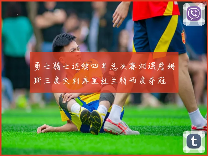 勇士骑士连续四年总决赛相遇詹姆斯三度失利库里杜兰特两度夺冠