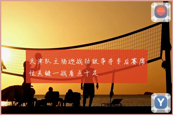 天津队主场迎战劲敌争夺季后赛席位关键一战看点十足