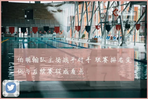 伯明翰队主场战平对手 联赛排名变化与后续赛程成看点
