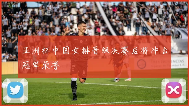 亚洲杯中国女排晋级决赛后将冲击冠军荣誉