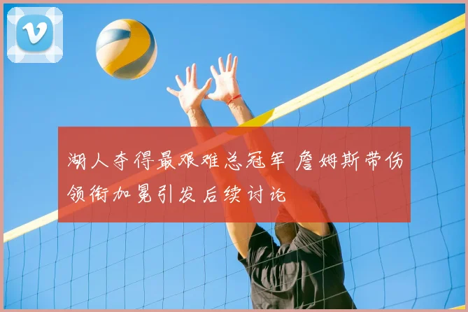 湖人夺得最艰难总冠军 詹姆斯带伤领衔加冕引发后续讨论