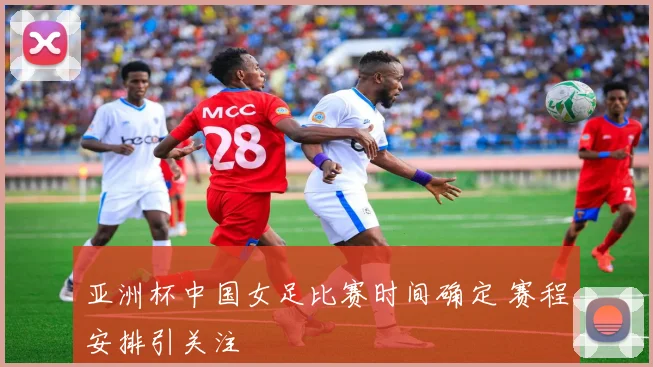 亚洲杯中国女足比赛时间确定 赛程安排引关注