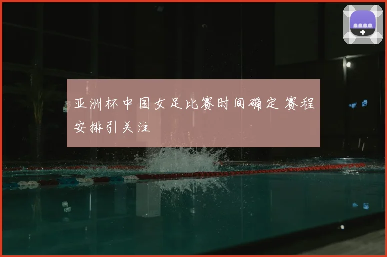 亚洲杯中国女足比赛时间确定 赛程安排引关注