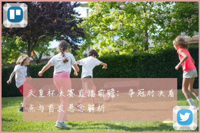 天皇杯决赛直播前瞻：争冠对决看点与首发悬念解析