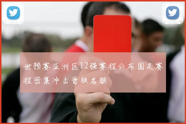 世预赛亚洲区12强赛程公布国足赛程密集冲击晋级名额