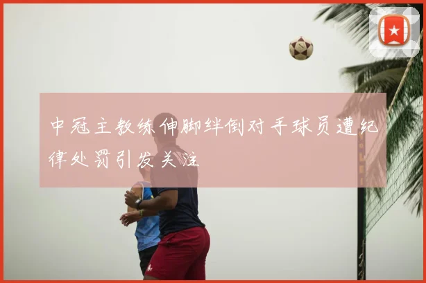 中冠主教练伸脚绊倒对手球员遭纪律处罚引发关注